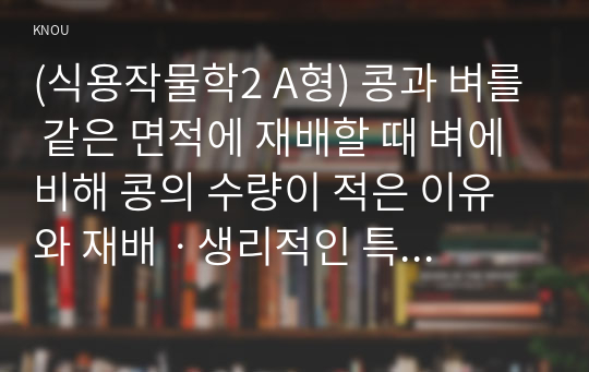 (식용작물학2 A형) 콩과 벼를 같은 면적에 재배할 때 벼에 비해 콩의 수량이 적은 이유와 재배ㆍ생리적인 특성을 설명