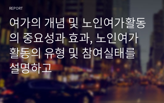 여가의 개념 및 노인여가활동의 중요성과 효과, 노인여가활동의 유형 및 참여실태를 설명하고