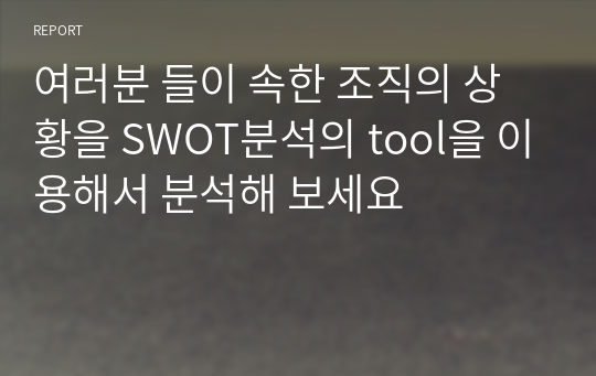 여러분 들이 속한 조직의 상황을 SWOT분석의 tool을 이용해서 분석해 보세요