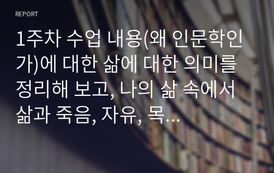 1주차 수업 내용(왜 인문학인가)에 대한 삶에 대한 의미를 정리해 보고, 나의 삶 속에서 삶과 죽음, 자유, 목표와 행복