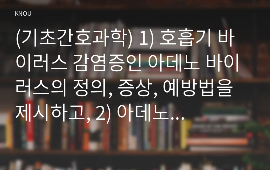 (기초간호과학) 1) 호흡기 바이러스 감염증인 아데노 바이러스의 정의, 증상, 예방법을 제시하고, 2) 아데노 바이러스에 감염된 환자