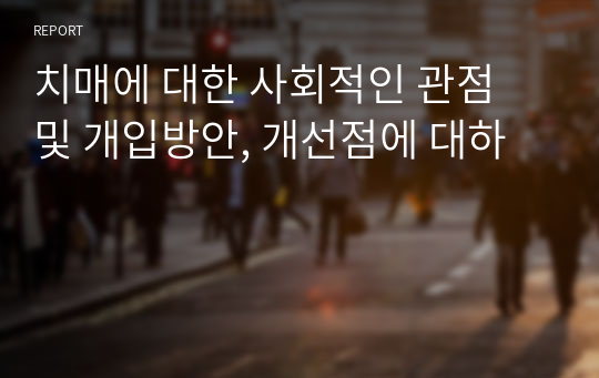 치매에 대한 사회적인 관점 및 개입방안, 개선점에 대하