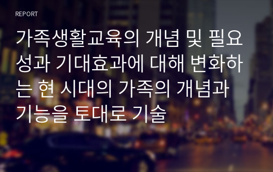 가족생활교육의 개념 및 필요성과 기대효과에 대해 변화하는 현 시대의 가족의 개념과 기능을 토대로 기술