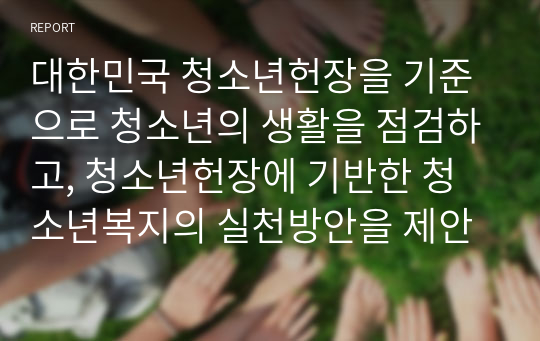 대한민국 청소년헌장을 기준으로 청소년의 생활을 점검하고, 청소년헌장에 기반한 청소년복지의 실천방안을 제안