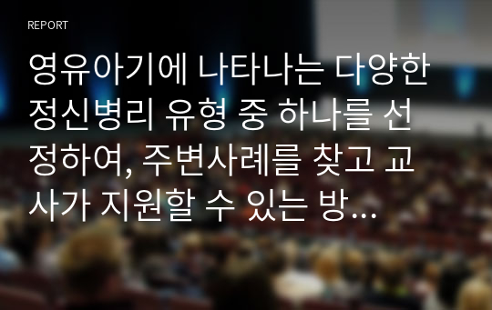 영유아기에 나타나는 다양한 정신병리 유형 중 하나를 선정하여, 주변사례를 찾고 교사가 지원할 수 있는 방법에 대해