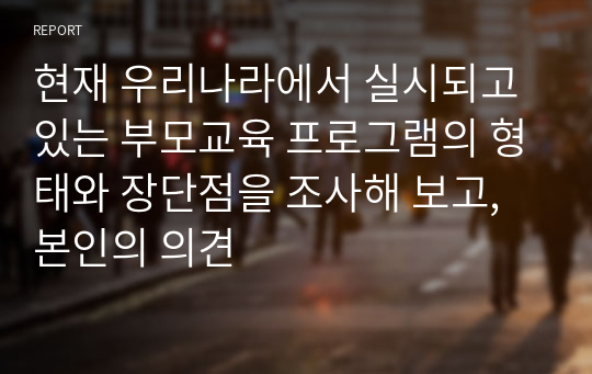 현재 우리나라에서 실시되고 있는 부모교육 프로그램의 형태와 장단점을 조사해 보고, 본인의 의견