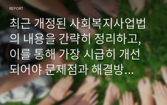 최근 개정된 사회복지사업법의 내용을 간략히 정리하고, 이를 통해 가장 시급히 개선되어야 문제점과 해결방안을 논하시오