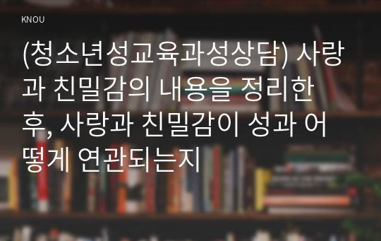 (청소년성교육과성상담) 사랑과 친밀감의 내용을 정리한 후, 사랑과 친밀감이 성과 어떻게 연관되는지