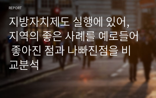 지방자치제도 실행에 있어, 지역의 좋은 사례를 예로들어 좋아진 점과 나빠진점을 비교분석