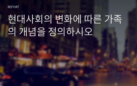 현대사회의 변화에 따른 가족의 개념을 정의하시오