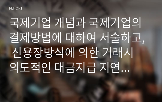 국제기업 개념과 국제기업의 결제방법에 대하여 서술하고, 신용장방식에 의한 거래시 의도적인 대금지급 지연 사례