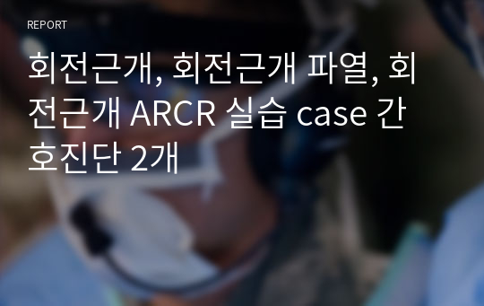 회전근개, 회전근개 파열, 회전근개 ARCR 실습 case 간호진단 2개