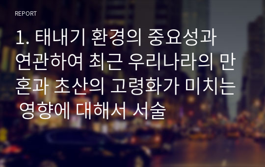 1. 태내기 환경의 중요성과 연관하여 최근 우리나라의 만혼과 초산의 고령화가 미치는 영향에 대해서 서술