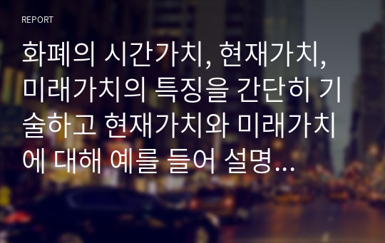 화폐의 시간가치, 현재가치, 미래가치의 특징을 간단히 기술하고 현재가치와 미래가치에 대해 예를 들어 설명하시