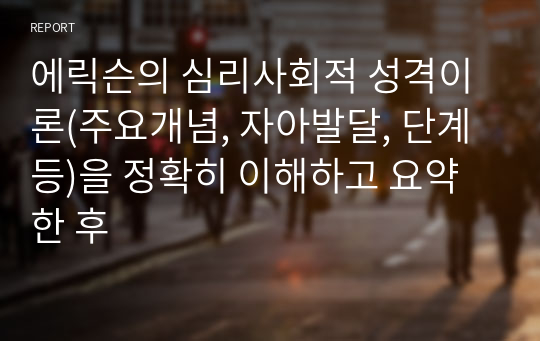 에릭슨의 심리사회적 성격이론(주요개념, 자아발달, 단계 등)을 정확히 이해하고 요약 한 후