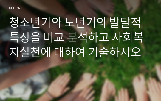 청소년기와 노년기의 발달적 특징을 비교 분석하고 사회복지실천에 대하여 기술하시오