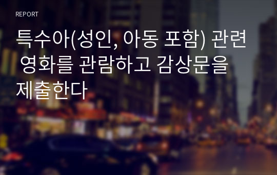 특수아(성인, 아동 포함) 관련 영화를 관람하고 감상문을 제출한다