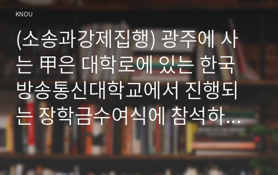 (소송과강제집행) 광주에 사는 甲은 대학로에 있는 한국방송통신대학교에서 진행되는 장학금수여식에 참석하기 위하여 KTX를 타고 서울역