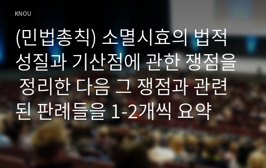 (민법총칙) 소멸시효의 법적 성질과 기산점에 관한 쟁점을 정리한 다음 그 쟁점과 관련된 판례들을 1-2개씩 요약