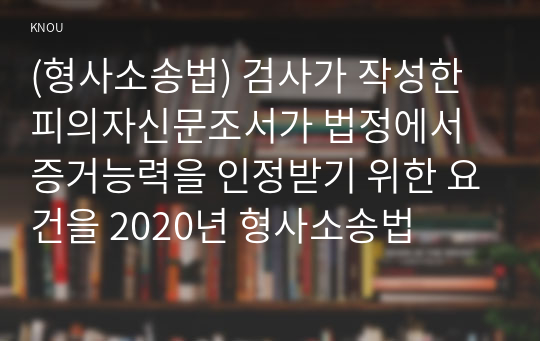 (형사소송법) 검사가 작성한 피의자신문조서가 법정에서 증거능력을 인정받기 위한 요건을 2020년 형사소송법