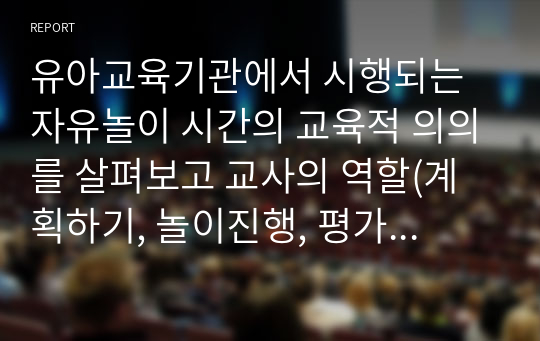 유아교육기관에서 시행되는 자유놀이 시간의 교육적 의의를 살펴보고 교사의 역할(계획하기, 놀이진행, 평가하기)에 대해