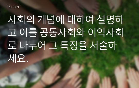 사회의 개념에 대하여 설명하고 이를 공동사회와 이익사회로 나누어 그 특징을 서술하세요.