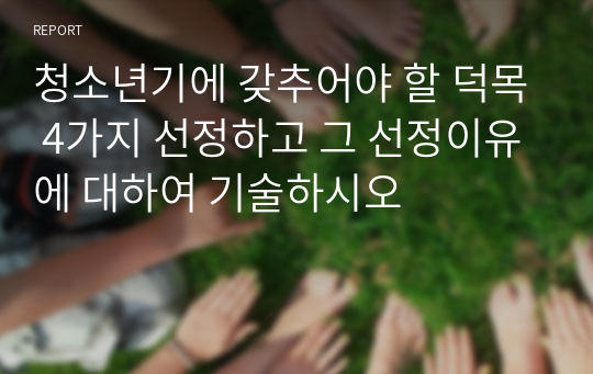 청소년기에 갖추어야 할 덕목 4가지 선정하고 그 선정이유에 대하여 기술하시오