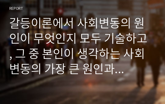 갈등이론에서 사회변동의 원인이 무엇인지 모두 기술하고, 그 중 본인이 생각하는 사회변동의 가장 큰 원인과 그 이유