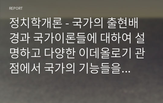 정치학개론 - 국가의 출현배경과 국가이론들에 대하여 설명하고 다양한 이데올로기 관점에서 국가의 기능들을 분석하시오