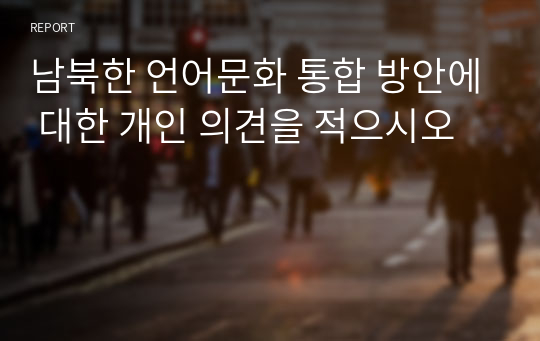 남북한 언어문화 통합 방안에 대한 개인 의견을 적으시오