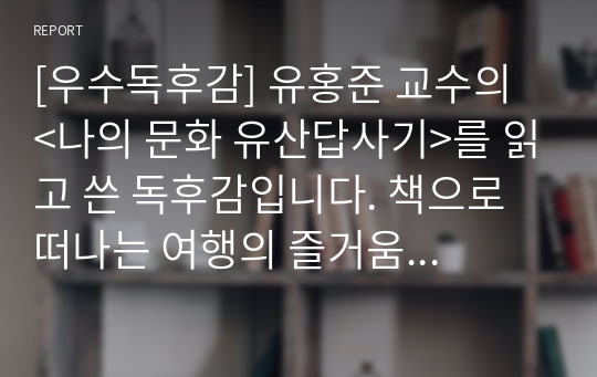 [우수독후감] 유홍준 교수의 &lt;나의 문화 유산답사기&gt;를 읽고 쓴 독후감입니다. 책으로 떠나는 여행의 즐거움을 만끽할 수 있을 것입니다.