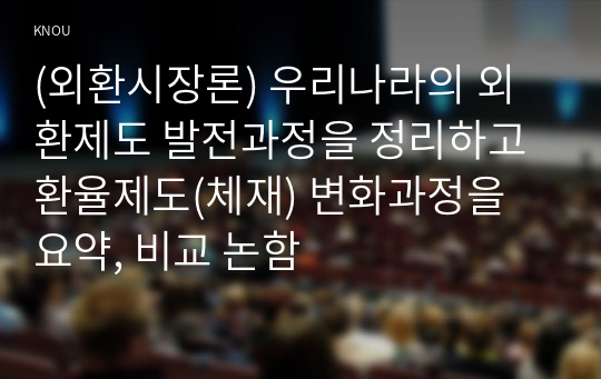 (외환시장론) 우리나라의 외환제도 발전과정을 정리하고 환율제도(체재) 변화과정을 요약, 비교 논함