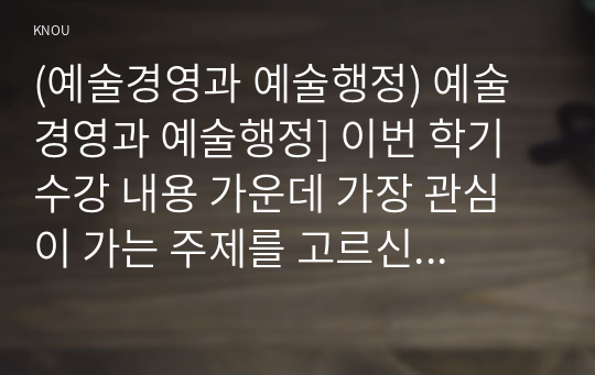 (예술경영과 예술행정) 예술경영과 예술행정] 이번 학기 수강 내용 가운데 가장 관심이 가는 주제를 고르신 후 다음의 내용