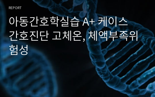 아동간호학실습 A+ 케이스 간호진단 고체온, 체액부족위험성