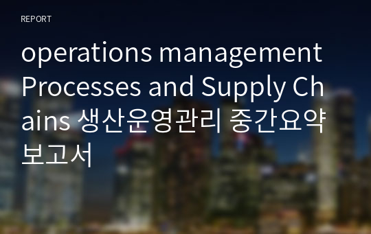 operations management Processes and Supply Chains 생산운영관리 중간요약보고서