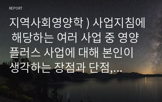 지역사회영양학 ) 사업지침에 해당하는 여러 사업 중 영양플러스 사업에 대해 본인이 생각하는 장점과 단점, 그리고 개선방향 등을 지역사회영양사업의 관점에서 서술하시오