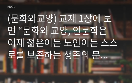 (문화와교양) 교재 1장에 보면 “문화와 교양, 인문학은 이제 젊은이든 노인이든 스스로를 보존하는 생존의 문제이자