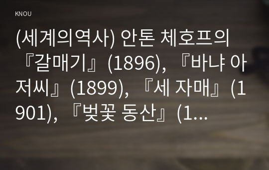 (세계의역사) 안톤 체호프의 『갈매기』(1896), 『바냐 아저씨』(1899), 『세 자매』(1901), 『벚꽃 동산』(1903) 중 한 작품을 골라서