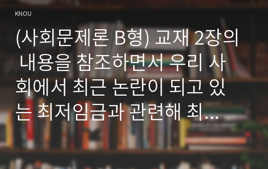 (사회문제론 B형) 교재 2장의 내용을 참조하면서 우리 사회에서 최근 논란이 되고 있는 최저임금과 관련해 최저임금의 적정 수준