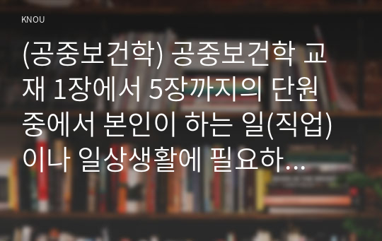 (공중보건학) 공중보건학 교재 1장에서 5장까지의 단원 중에서 본인이 하는 일(직업) 이나 일상생활에 필요하다고