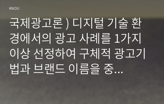 국제광고론 ) 디지털 기술 환경에서의 광고 사례를 1가지 이상 선정하여 구체적 광고기법과 브랜드 이름을 중심으로 설명하시오.