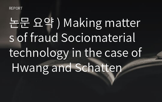 논문 요약 ) Making matters of fraud Sociomaterial technology in the case of Hwang and Schatten