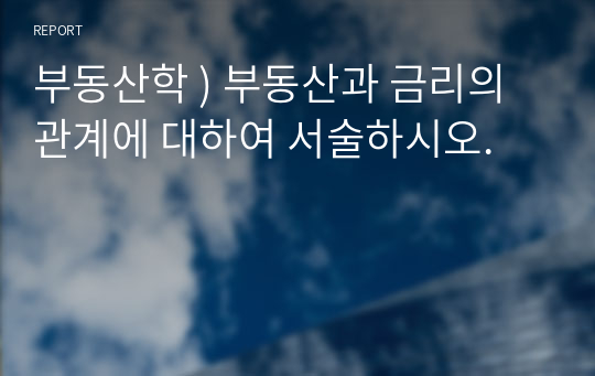 부동산학 ) 부동산과 금리의 관계에 대하여 서술하시오.