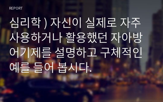 심리학 ) 자신이 실제로 자주 사용하거나 활용했던 자아방어기제를 설명하고 구체적인 예를 들어 봅시다.