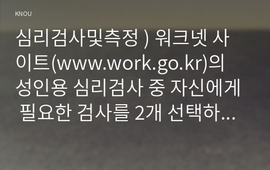 심리검사및측정 ) 워크넷 사이트(www.work.go.kr)의 성인용 심리검사 중 자신에게 필요한 검사를 2개 선택하여 실시하고 아래 내용(1-5)을 모두 포함하여 과제를 작성하십시오.