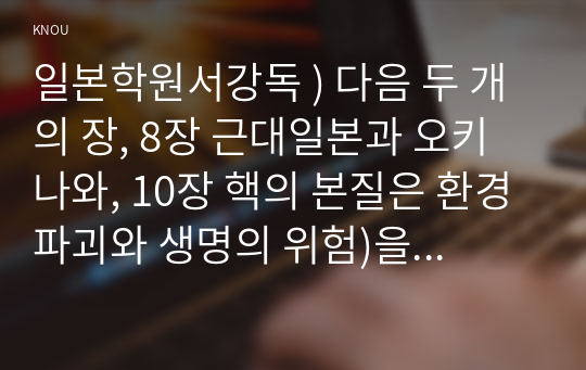 일본학원서강독 ) 다음 두 개의 장, 8장 근대일본과 오키나와, 10장 핵의 본질은 환경파괴와 생명의 위험)을 충분히 숙지한 뒤에 각각의 내용의 핵심을 일본어와 한국어로 요약하여 제출하시오.