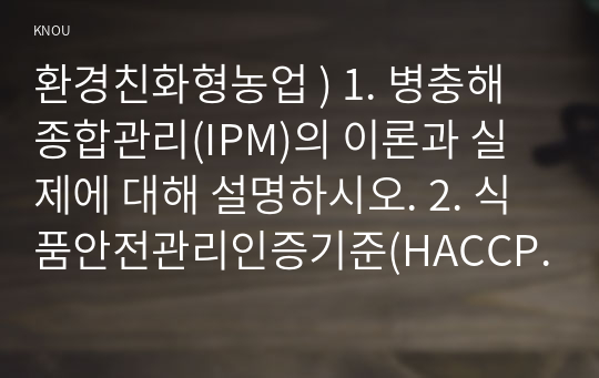 환경친화형농업 ) 1. 병충해종합관리(IPM)의 이론과 실제에 대해 설명하시오. 2. 식품안전관리인증기준(HACCP)의 이론과 실제에 대해 설명하시오