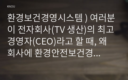 환경보건경영시스템 ) 여러분이 전자회사(TV 생산)의 최고경영자(CEO)라고 할 때, 왜 회사에 환경안전보건경영시스템을 도입해야하는 지를 설명하고 여러분 회사에 맞는 환경안전보건경영방침을 작성하시오.