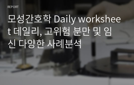 모성간호학 Daily worksheet 데일리, 고위험 분만 및 임신 다양한 사례분석