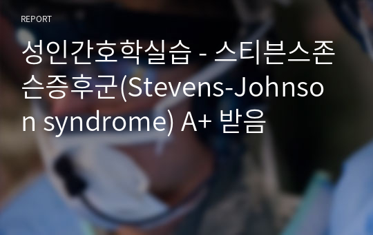 성인간호학실습 - 스티븐스존슨증후군(Stevens-Johnson syndrome) A+ 받음